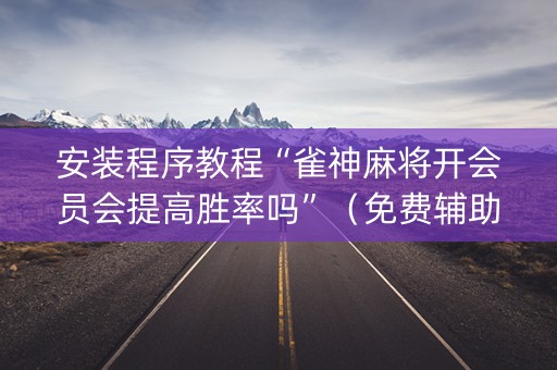 安装程序教程“雀神麻将开会员会提高胜率吗”（免费辅助)