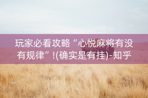 玩家必看攻略“心悦麻将有没有规律”!(确实是有挂)-知乎