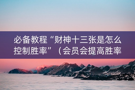 必备教程“财神十三张是怎么控制胜率”（会员会提高胜率吗)
