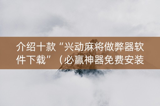 介绍十款“兴动麻将做弊器软件下载”（必赢神器免费安装)