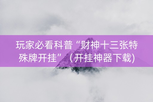玩家必看科普“财神十三张特殊牌开挂”（开挂神器下载)