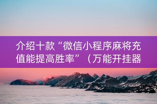介绍十款“微信小程序麻将充值能提高胜率”（万能开挂器)
