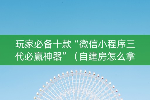 玩家必备十款“微信小程序三代必赢神器”（自建房怎么拿好牌)