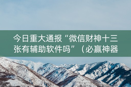 今日重大通报“微信财神十三张有辅助软件吗”（必赢神器)