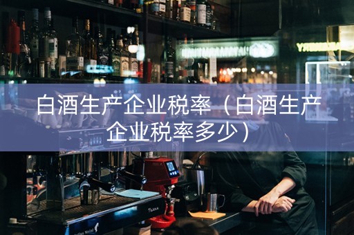 白酒生产企业税率（白酒生产企业税率多少）