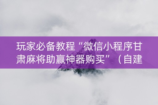 玩家必备教程“微信小程序甘肃麻将助赢神器购买”（自建房怎么拿好牌)