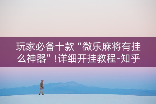 玩家必备十款“微乐麻将有挂么神器”!详细开挂教程-知乎