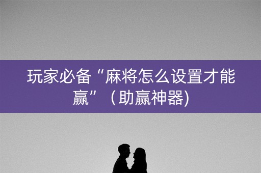 玩家必备“麻将怎么设置才能赢”（助赢神器)