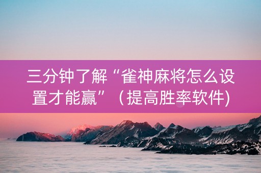 三分钟了解“雀神麻将怎么设置才能赢”（提高胜率软件)