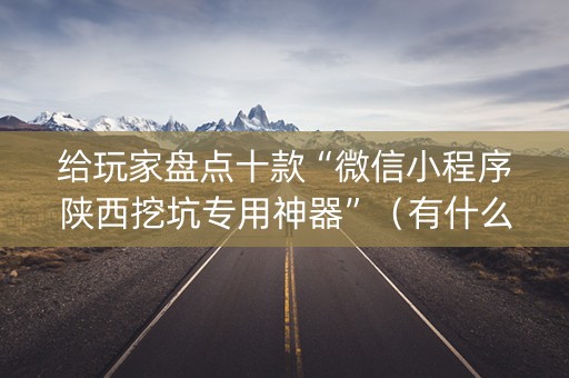 给玩家盘点十款“微信小程序陕西挖坑专用神器”（有什么规律)