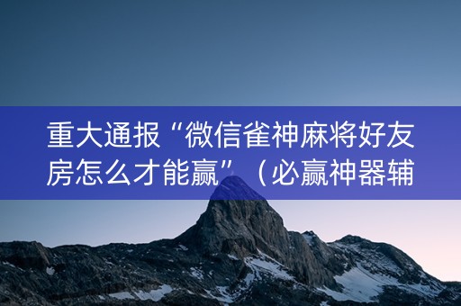 重大通报“微信雀神麻将好友房怎么才能赢”（必赢神器辅助器)
