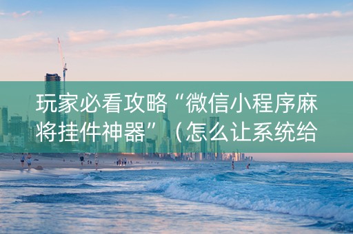 玩家必看攻略“微信小程序麻将挂件神器”（怎么让系统给自己好牌)