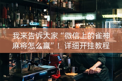 我来告诉大家“微信上的雀神麻将怎么赢”！详细开挂教程（确实真的有挂)-知乎