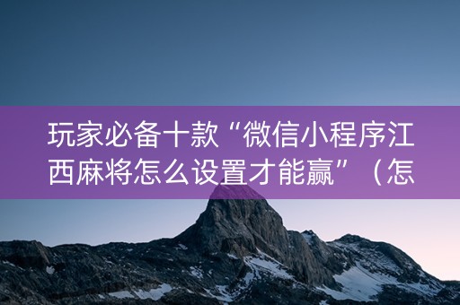 玩家必备十款“微信小程序江西麻将怎么设置才能赢”（怎么才会赢)