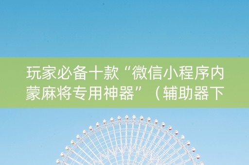 玩家必备十款“微信小程序内蒙麻将专用神器”（辅助器下载)