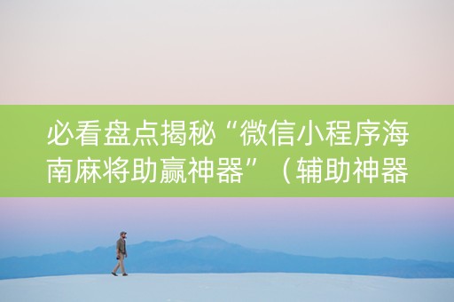 必看盘点揭秘“微信小程序海南麻将助赢神器”（辅助神器免费)
