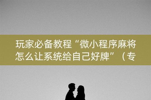 玩家必备教程“微小程序麻将怎么让系统给自己好牌”（专用神器下载)