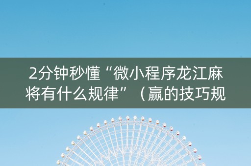 2分钟秒懂“微小程序龙江麻将有什么规律”（赢的技巧规律)