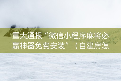 重大通报“微信小程序麻将必赢神器免费安装”（自建房怎么赢)