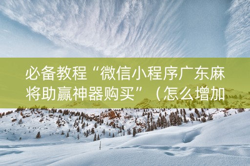 必备教程“微信小程序广东麻将助赢神器购买”（怎么增加胜率)