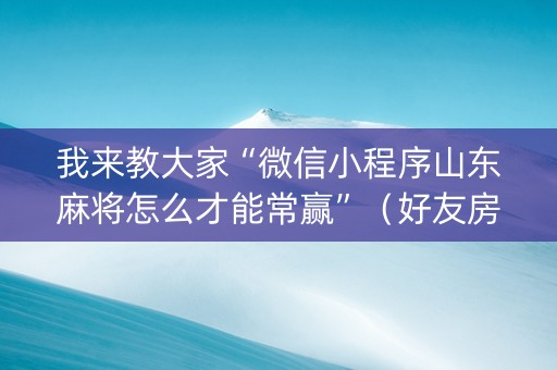 我来教大家“微信小程序山东麻将怎么才能常赢”（好友房怎么才能赢)