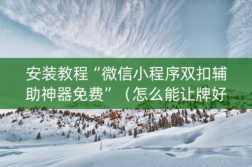 安装教程“微信小程序双扣辅助神器免费”（怎么能让牌好一点)