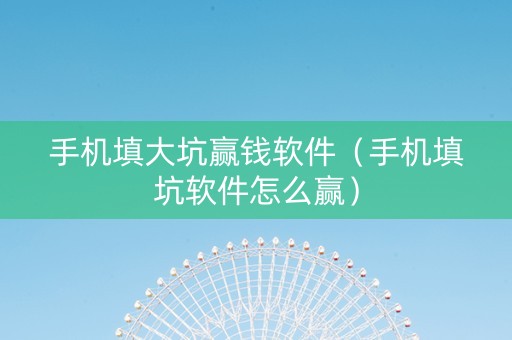 手机填大坑赢钱软件（手机填坑软件怎么赢）