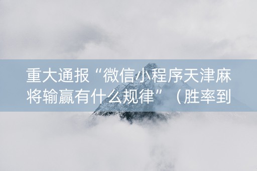 重大通报“微信小程序天津麻将输赢有什么规律”（胜率到哪调)
