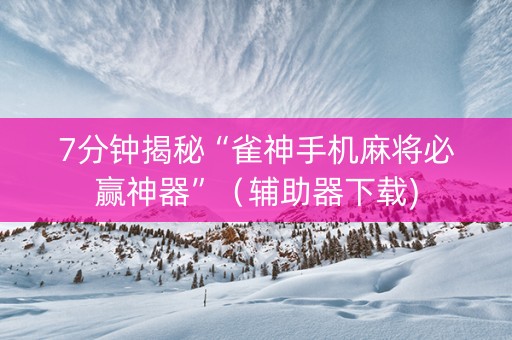 7分钟揭秘“雀神手机麻将必赢神器”（辅助器下载)