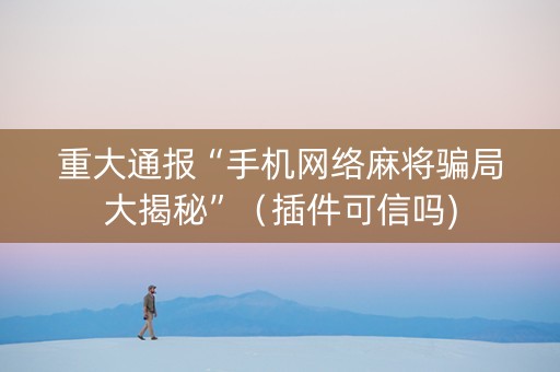 重大通报“手机网络麻将骗局大揭秘”（插件可信吗)