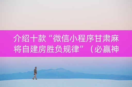 介绍十款“微信小程序甘肃麻将自建房胜负规律”（必赢神器辅助器)
