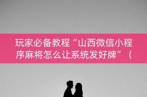 玩家必备教程“山西微信小程序麻将怎么让系统发好牌”（怎么能调好牌)