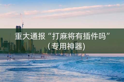 重大通报“打麻将有插件吗”（专用神器)