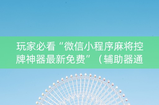 玩家必看“微信小程序麻将控牌神器最新免费”（辅助器通用版)