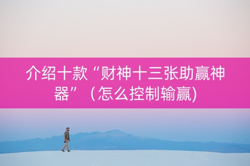 介绍十款“财神十三张助赢神器”（怎么控制输赢)