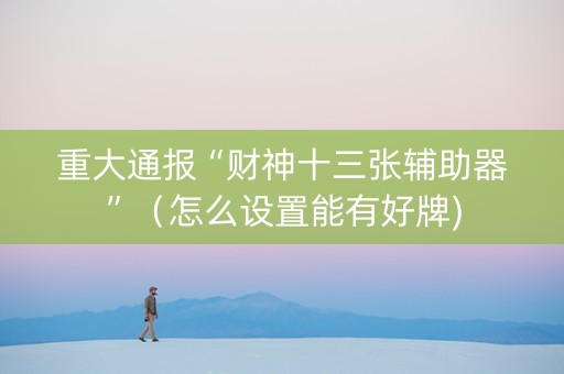 重大通报“财神十三张辅助器”（怎么设置能有好牌)