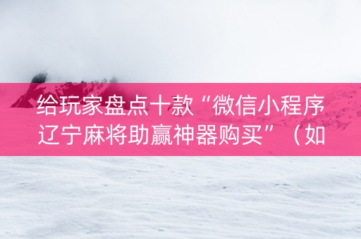 给玩家盘点十款“微信小程序辽宁麻将助赢神器购买”（如何让系统发好牌)