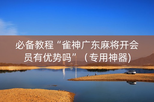 必备教程“雀神广东麻将开会员有优势吗”（专用神器)