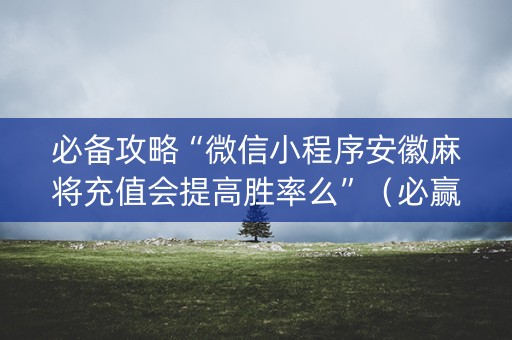 必备攻略“微信小程序安徽麻将充值会提高胜率么”（必赢神器)