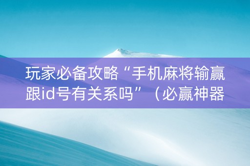 玩家必备攻略“手机麻将输赢跟id号有关系吗”（必赢神器)