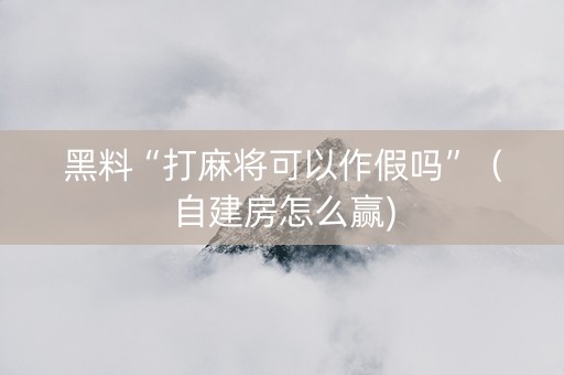 黑料“打麻将可以作假吗”（自建房怎么赢)