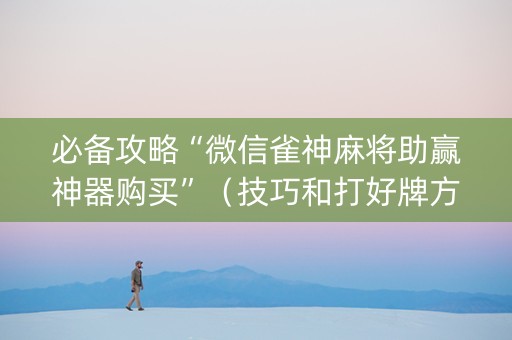 必备攻略“微信雀神麻将助赢神器购买”（技巧和打好牌方法)
