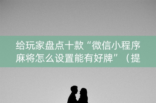 给玩家盘点十款“微信小程序麻将怎么设置能有好牌”（提高胜率技巧)