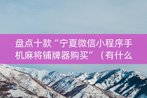盘点十款“宁夏微信小程序手机麻将铺牌器购买”（有什么规律)