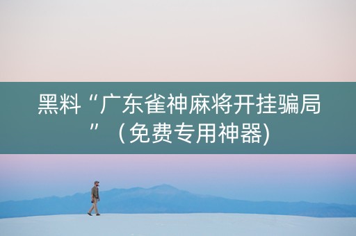 黑料“广东雀神麻将开挂骗局”（免费专用神器)