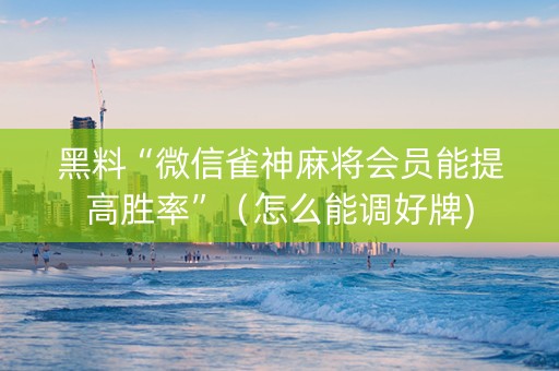 黑料“微信雀神麻将会员能提高胜率”（怎么能调好牌)