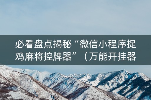 必看盘点揭秘“微信小程序捉鸡麻将控牌器”（万能开挂器)