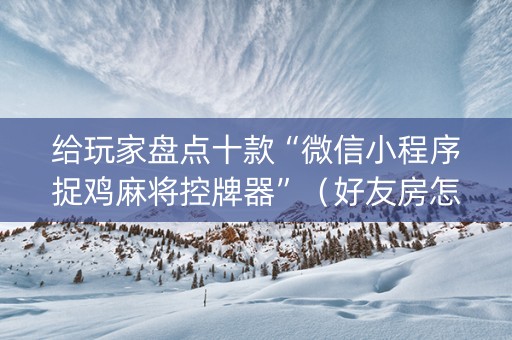 给玩家盘点十款“微信小程序捉鸡麻将控牌器”（好友房怎么才能赢)