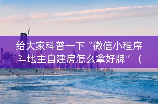 给大家科普一下“微信小程序斗地主自建房怎么拿好牌”（辅助器下载)