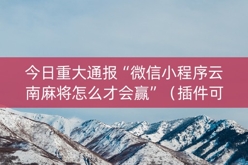 今日重大通报“微信小程序云南麻将怎么才会赢”（插件可信吗)